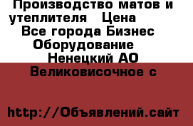 	Производство матов и утеплителя › Цена ­ 100 - Все города Бизнес » Оборудование   . Ненецкий АО,Великовисочное с.